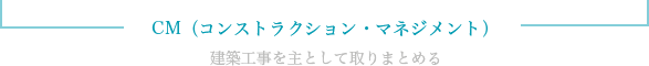 「CM(コンストラクション・マネジメント)」建築工事を主として取りまとめる